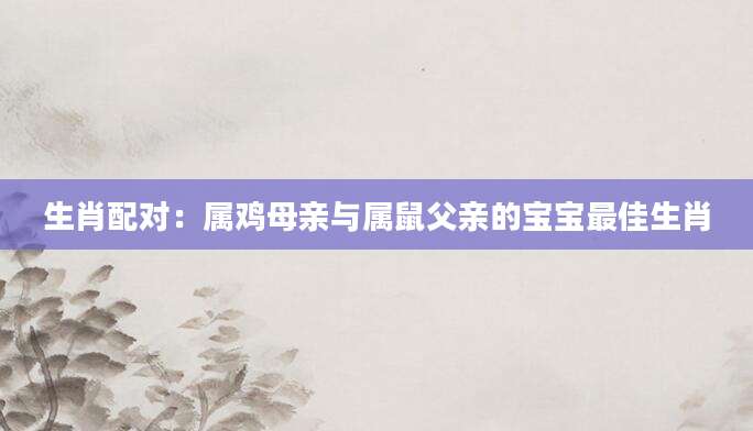 生肖配对：属鸡母亲与属鼠父亲的宝宝最佳生肖