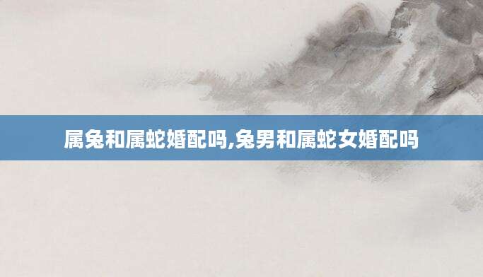 属兔和属蛇婚配吗,兔男和属蛇女婚配吗