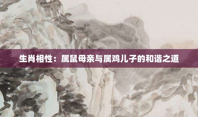 生肖相性：属鼠母亲与属鸡儿子的和谐之道