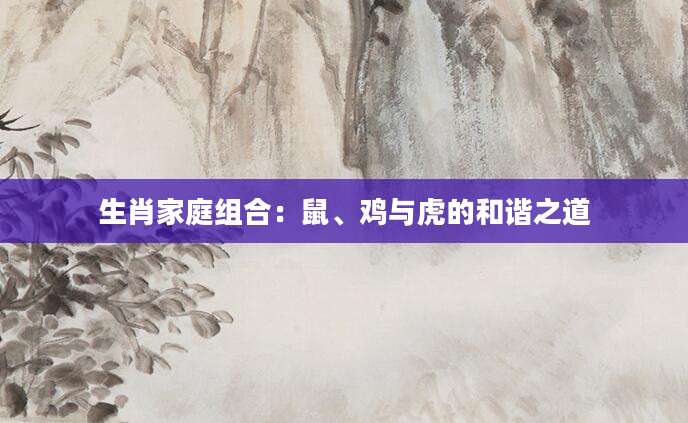 生肖家庭组合：鼠、鸡与虎的和谐之道