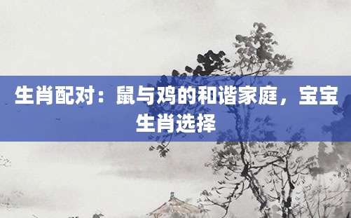 生肖配对：鼠与鸡的和谐家庭，宝宝生肖选择