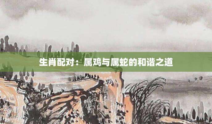 生肖配对：属鸡与属蛇的和谐之道