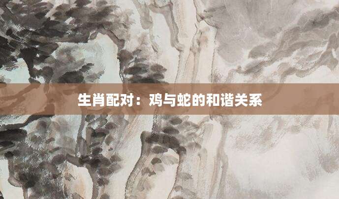 生肖配对：鸡与蛇的和谐关系