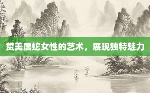 赞美属蛇女性的艺术，展现独特魅力