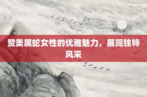 赞美属蛇女性的优雅魅力，展现独特风采