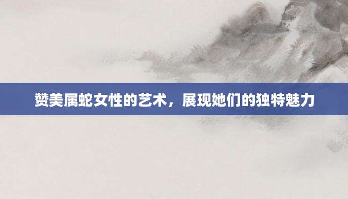 赞美属蛇女性的艺术，展现她们的独特魅力
