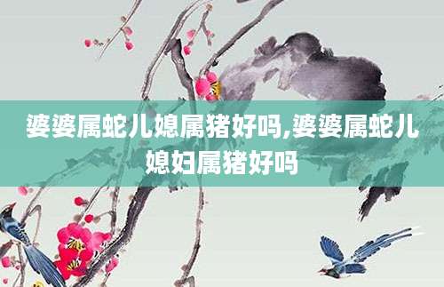 婆婆属蛇儿媳属猪好吗,婆婆属蛇儿媳妇属猪好吗