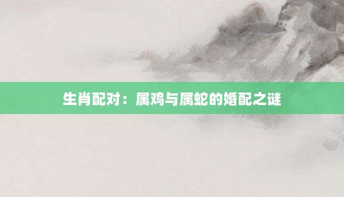 生肖配对：属鸡与属蛇的婚配之谜