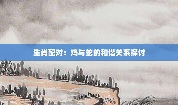 生肖配对：鸡与蛇的和谐关系探讨