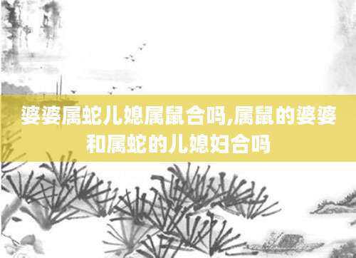 婆婆属蛇儿媳属鼠合吗,属鼠的婆婆和属蛇的儿媳妇合吗