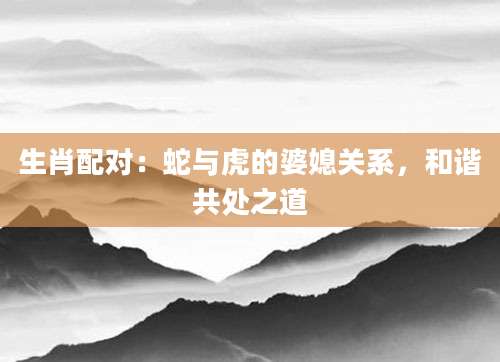 生肖配对：蛇与虎的婆媳关系，和谐共处之道