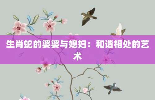 生肖蛇的婆婆与媳妇：和谐相处的艺术