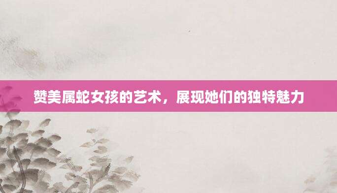 赞美属蛇女孩的艺术，展现她们的独特魅力