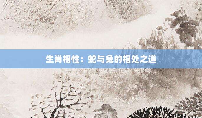 生肖相性：蛇与兔的相处之道