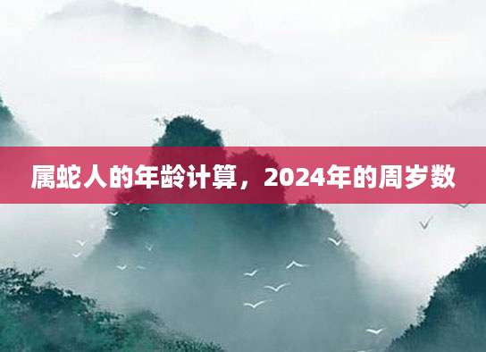 属蛇人的年龄计算，2024年的周岁数
