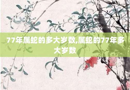 77年属蛇的多大岁数,属蛇的77年多大岁数