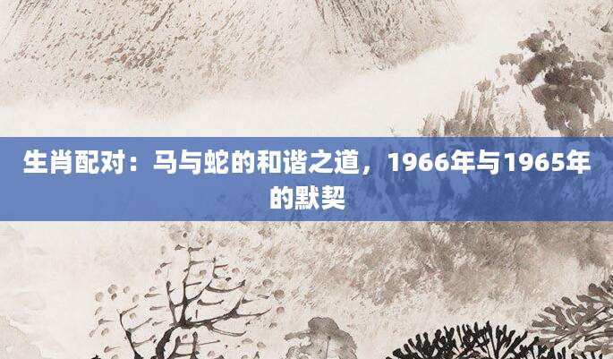 生肖配对：马与蛇的和谐之道，1966年与1965年的默契