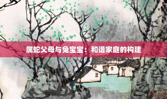 属蛇父母与兔宝宝：和谐家庭的构建