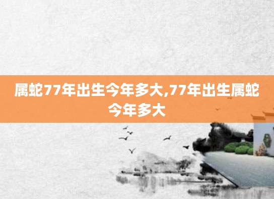 属蛇77年出生今年多大,77年出生属蛇今年多大