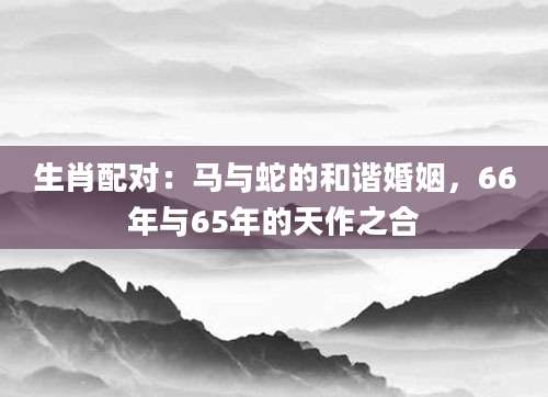 生肖配对：马与蛇的和谐婚姻，66年与65年的天作之合