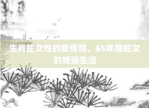 生肖蛇女性的爱情观，65年属蛇女的婚姻生活
