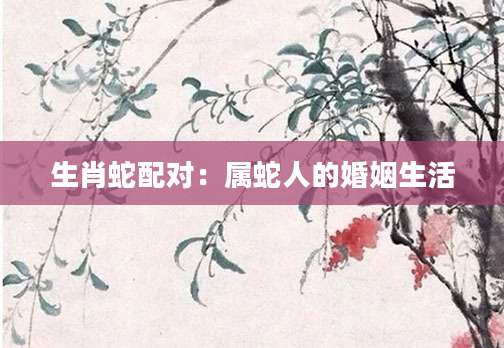 生肖蛇配对：属蛇人的婚姻生活