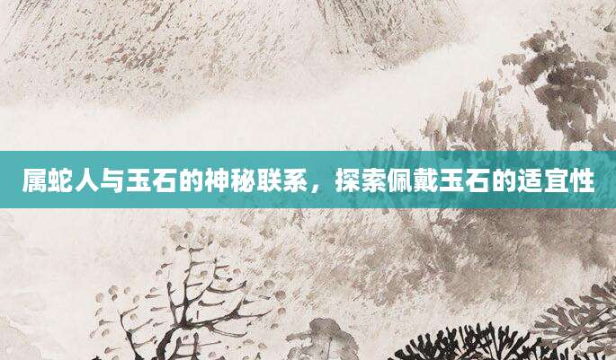 属蛇人与玉石的神秘联系，探索佩戴玉石的适宜性