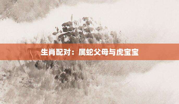 生肖配对：属蛇父母与虎宝宝