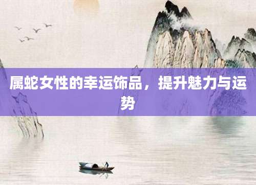属蛇女性的幸运饰品，提升魅力与运势