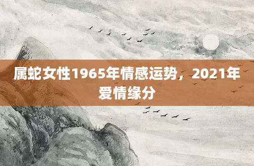 属蛇女性1965年情感运势，2021年爱情缘分