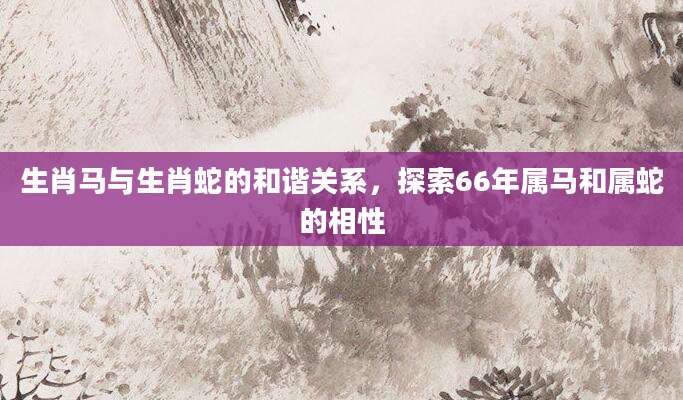 生肖马与生肖蛇的和谐关系，探索66年属马和属蛇的相性