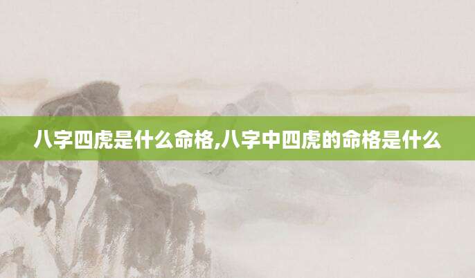 八字四虎是什么命格,八字中四虎的命格是什么