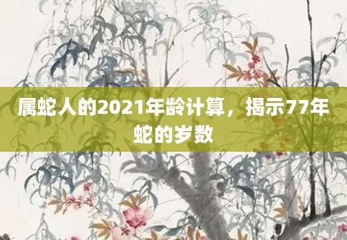 属蛇人的2021年龄计算，揭示77年蛇的岁数