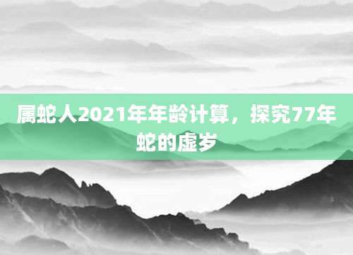 属蛇人2021年年龄计算，探究77年蛇的虚岁