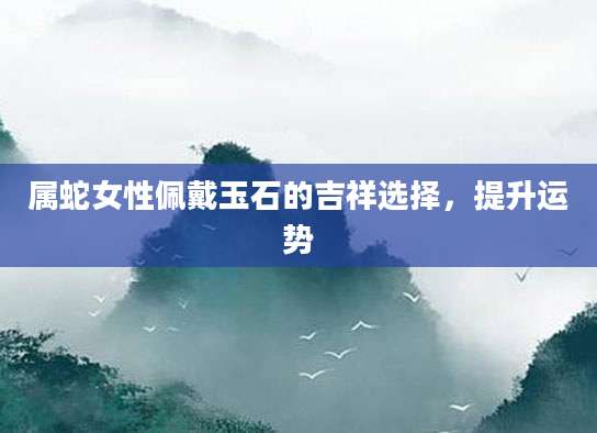 属蛇女性佩戴玉石的吉祥选择，提升运势