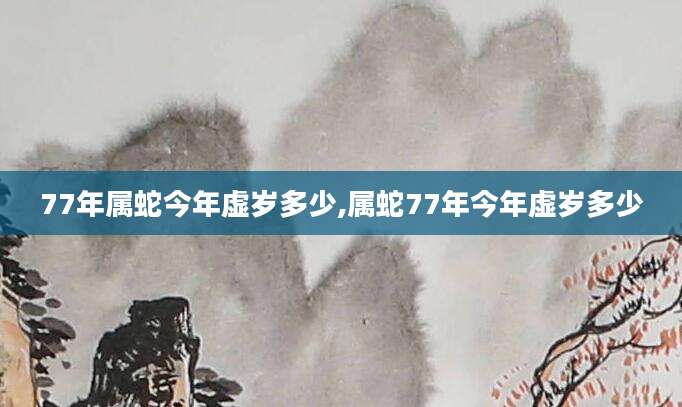 77年属蛇今年虚岁多少,属蛇77年今年虚岁多少