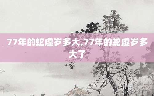 77年的蛇虚岁多大,77年的蛇虚岁多大了
