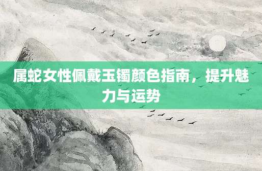 属蛇女性佩戴玉镯颜色指南，提升魅力与运势
