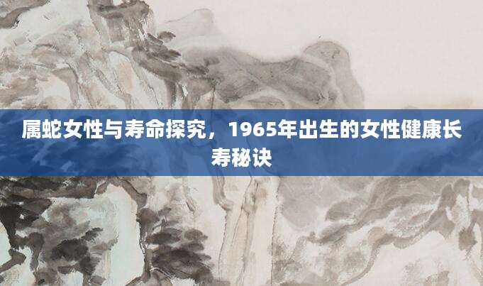 属蛇女性与寿命探究，1965年出生的女性健康长寿秘诀