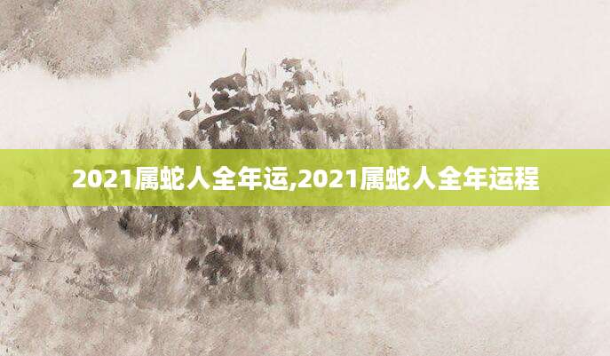 2021属蛇人全年运,2021属蛇人全年运程