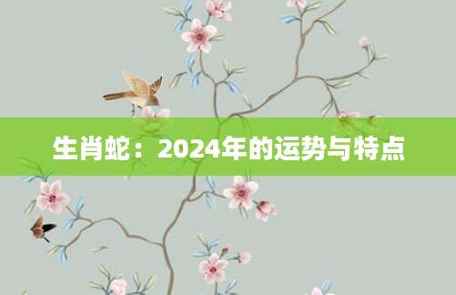 生肖蛇：2024年的运势与特点