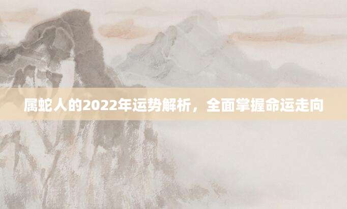 属蛇人的2022年运势解析，全面掌握命运走向