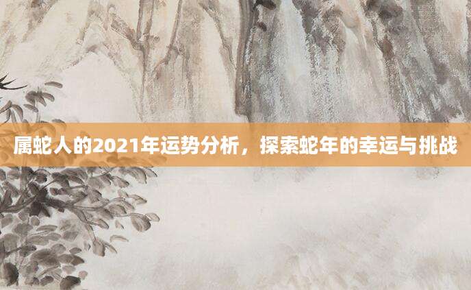 属蛇人的2021年运势分析，探索蛇年的幸运与挑战