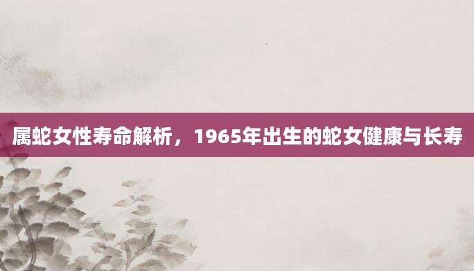 属蛇女性寿命解析，1965年出生的蛇女健康与长寿