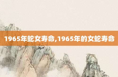 1965年蛇女寿命,1965年的女蛇寿命