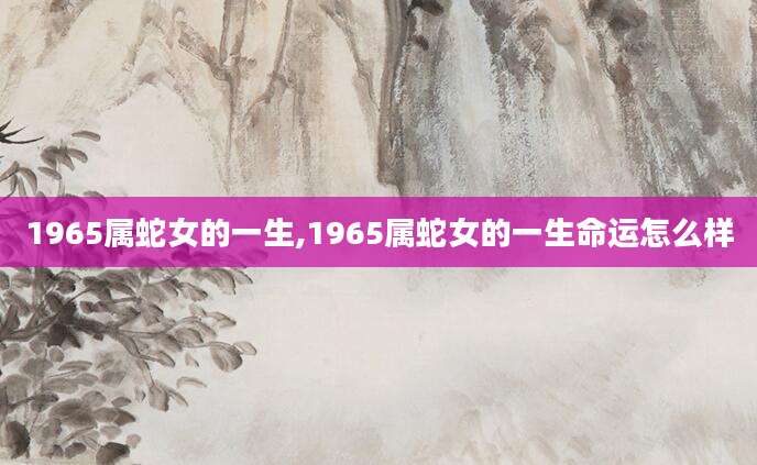 1965属蛇女的一生,1965属蛇女的一生命运怎么样
