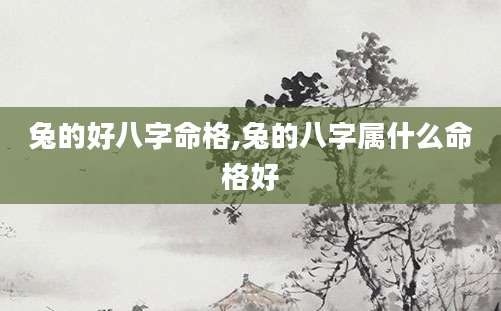 兔的好八字命格,兔的八字属什么命格好