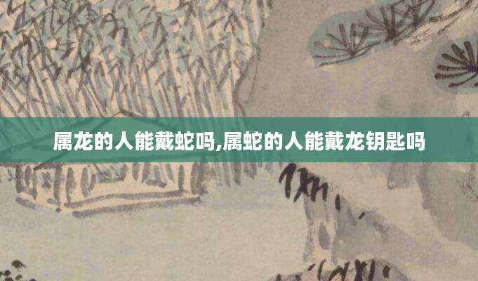 属龙的人能戴蛇吗,属蛇的人能戴龙钥匙吗