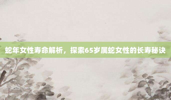 蛇年女性寿命解析，探索65岁属蛇女性的长寿秘诀