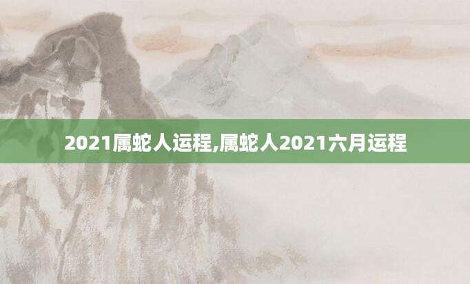 2021属蛇人运程,属蛇人2021六月运程